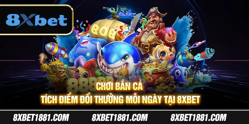 Chơi bắn cá tích điểm đổi thưởng mỗi ngày tại 8Xbet